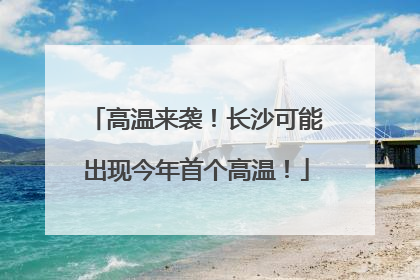 高温来袭！长沙可能出现今年首个高温！