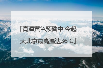 高温黄色预警中 今起三天北京最高温达36℃