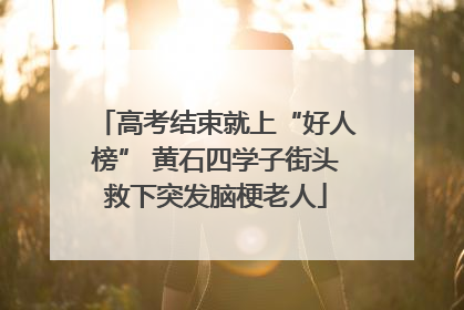 高考结束就上“好人榜” 黄石四学子街头救下突发脑梗老人