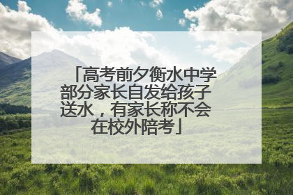 高考前夕衡水中学部分家长自发给孩子送水，有家长称不会在校外陪考