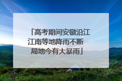高考期间安徽沿江江南等地降雨不断 局地今有大暴雨