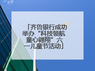 齐鲁银行成功举办“科技领航 童心翱翔”六一儿童节活动