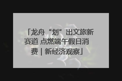 龙舟“划”出文旅新赛道 点燃端午假日消费｜新经济观察