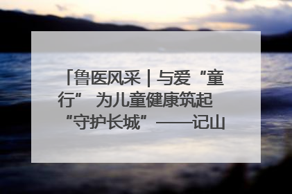 鲁医风采｜与爱“童行” 为儿童健康筑起“守护长城”——记山东省立第三医院儿科主任、主任医师马燕