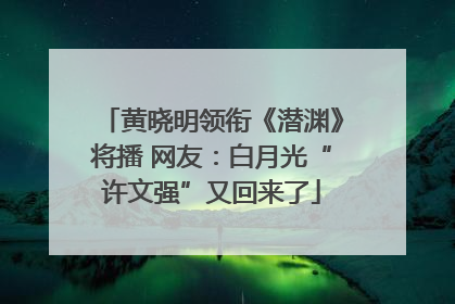 黄晓明领衔《潜渊》将播 网友：白月光“许文强”又回来了