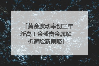 黄金波动率创三年新高！金盛贵金属解析避险新策略