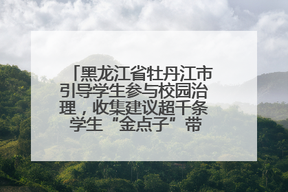黑龙江省牡丹江市引导学生参与校园治理，收集建议超千条 学生“金点子”带来学校“新样子”