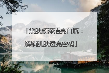黛肤颜深洁亮白瓶：解锁肌肤透亮密码