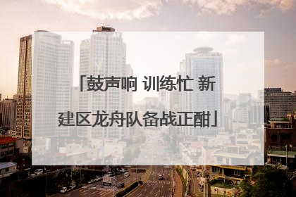 鼓声响 训练忙 新建区龙舟队备战正酣