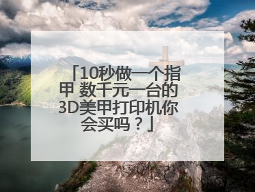10秒做一个指甲 数千元一台的3D美甲打印机你会买吗？