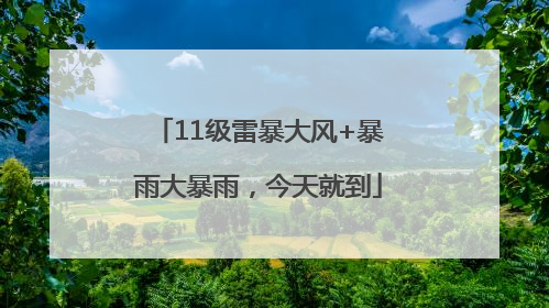11级雷暴大风+暴雨大暴雨，今天就到