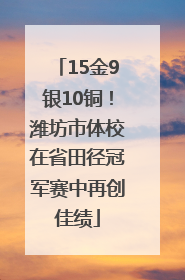 15金9银10铜！潍坊市体校在省田径冠军赛中再创佳绩