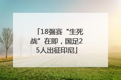 18强赛“生死战”在即，国足25人出征印尼
