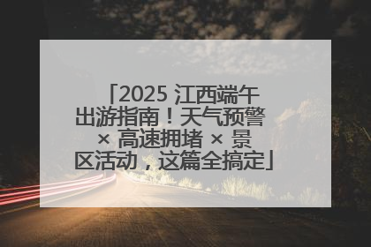 2025 江西端午出游指南！天气预警 × 高速拥堵 × 景区活动，这篇全搞定