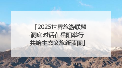 2025世界旅游联盟·洞庭对话在岳阳举行 共绘生态文旅新蓝图