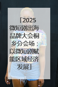 2025微短剧出海品牌大会桐乡分会场：以微短剧赋能区域经济发展