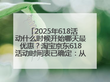 2025年618活动什么时候开始哪天最优惠？淘宝京东618活动时间表已确定：从5月13日开始至6月18日结束