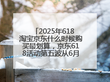 2025年618淘宝京东什么时候购买最划算，京东618活动第五波从6月16日20点开始最便宜优惠！