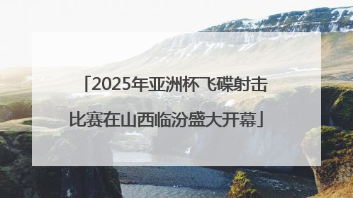 2025年亚洲杯飞碟射击比赛在山西临汾盛大开幕