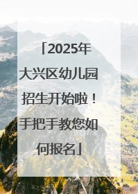 2025年大兴区幼儿园招生开始啦！手把手教您如何报名