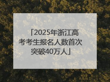 2025年浙江高考考生报名人数首次突破40万人