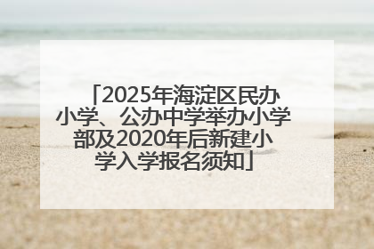 2025年海淀区民办小学、公办中学举办小学部及2020年后新建小学入学报名须知