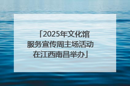 2025年文化馆服务宣传周主场活动在江西南昌举办