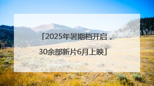 2025年暑期档开启，30余部新片6月上映
