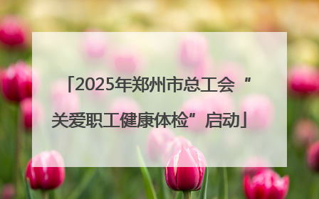 2025年郑州市总工会“关爱职工健康体检”启动