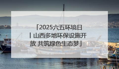 2025六五环境日丨山西多地环保设施开放 共筑绿色生态梦