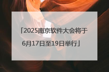 2025南京软件大会将于6月17日至19日举行