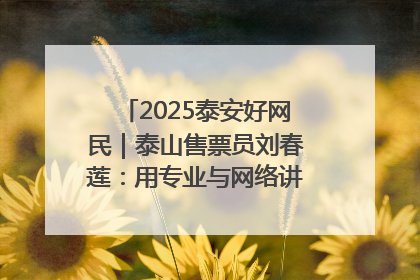 2025泰安好网民｜泰山售票员刘春莲：用专业与网络讲好泰山故事