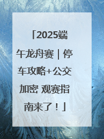 2025端午龙舟赛｜停车攻略+公交加密 观赛指南来了！