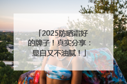 2025防晒霜好的牌子！真实分享：显白又不油腻！