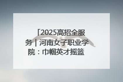 2025高招全服务｜河南女子职业学院：巾帼英才摇篮 职教创新高地