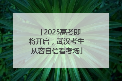 2025高考即将开启，武汉考生从容自信看考场