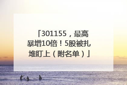 301155，最高暴增10倍！5股被扎堆盯上（附名单）