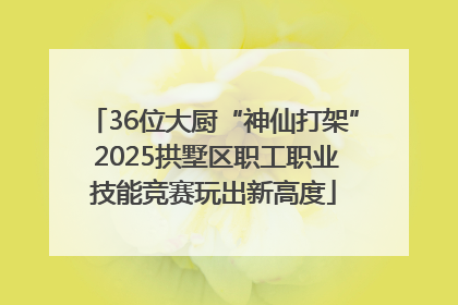 36位大厨“神仙打架” 2025拱墅区职工职业技能竞赛玩出新高度