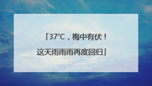 37℃，梅中有伏！这天雨雨雨再度回归