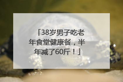 38岁男子吃老年食堂健康餐，半年减了60斤！