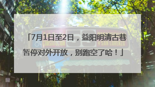 7月1日至2日，益阳明清古巷暂停对外开放，别跑空了哈！
