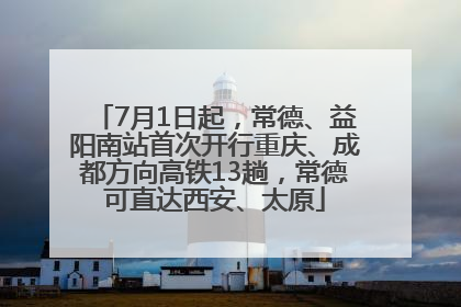 7月1日起，常德、益阳南站首次开行重庆、成都方向高铁13趟，常德可直达西安、太原