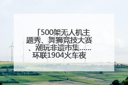 500架无人机主题秀、舞狮竞技大赛、潮玩非遗市集……环联1904火车夜市迎来两周年庆典