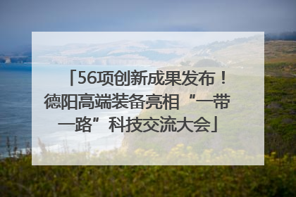 56项创新成果发布！德阳高端装备亮相“一带一路”科技交流大会