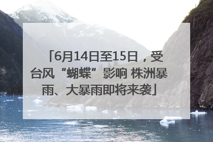 6月14日至15日，受台风“蝴蝶”影响 株洲暴雨、大暴雨即将来袭