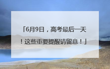 6月9日，高考最后一天！这些重要提醒请留意！