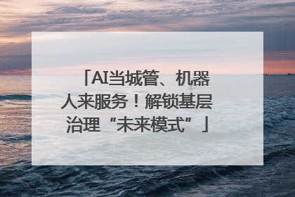 AI当城管、机器人来服务！解锁基层治理“未来模式”