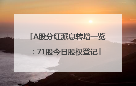 A股分红派息转增一览：71股今日股权登记