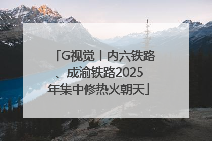 G视觉丨内六铁路、成渝铁路2025年集中修热火朝天