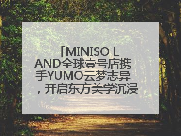 MINISO LAND全球壹号店携手YUMO云梦志异，开启东方美学沉浸式零售新体验